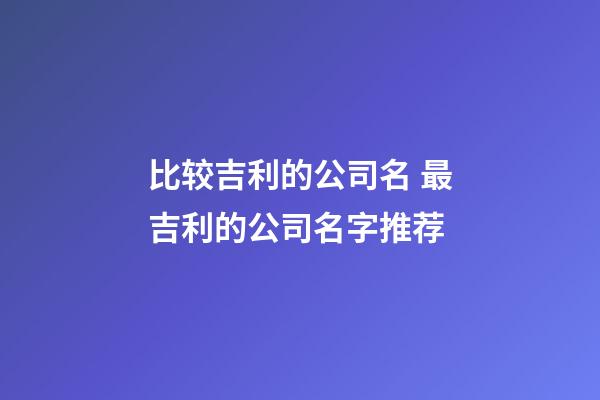 比较吉利的公司名 最吉利的公司名字推荐-第1张-公司起名-玄机派